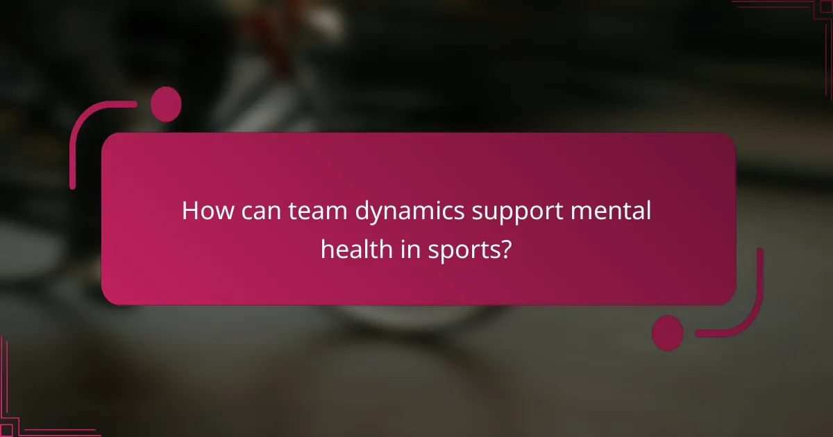 How can team dynamics support mental health in sports?