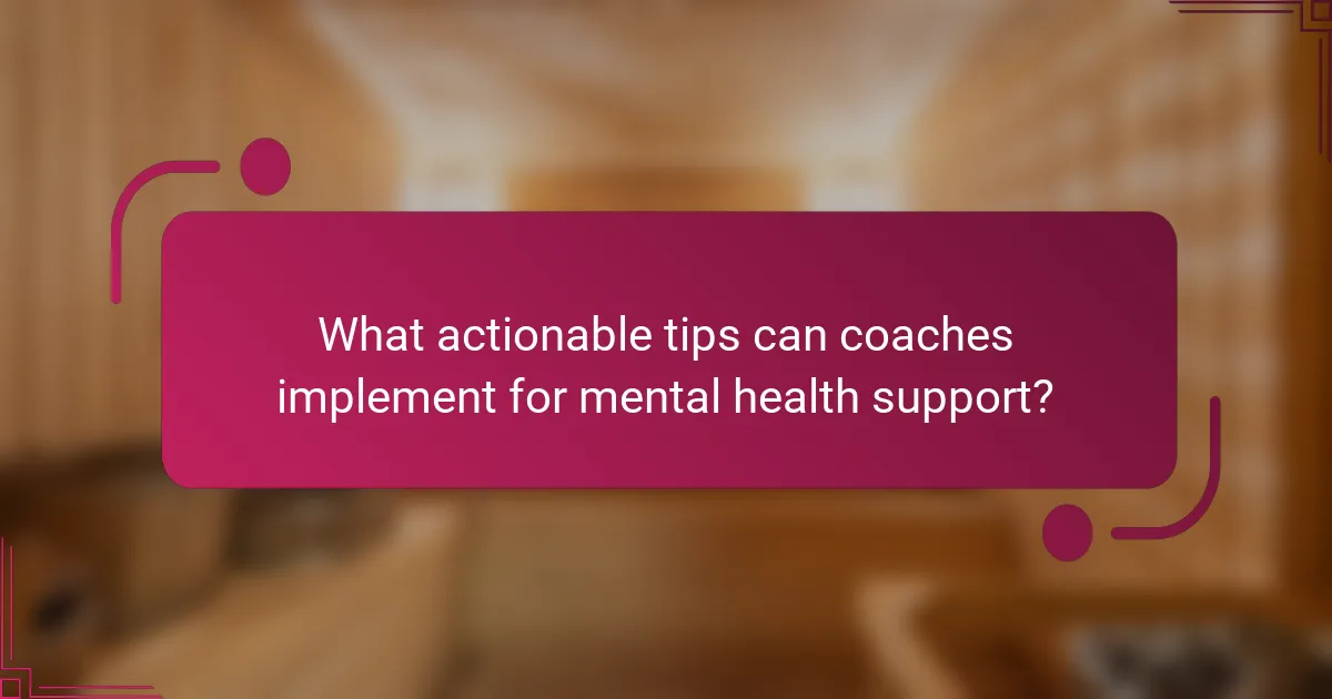 What actionable tips can coaches implement for mental health support?